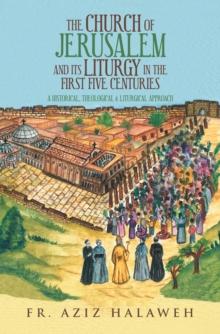 The Church of Jerusalem and Its Liturgy in the First Five Centuries : A Historical, Theological & Liturgical Approach