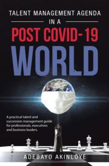 Talent Management Agenda in a Post Covid-19 World : A Practical Talent and Succession Management Guide for Professionals, Executives and Business Leaders.