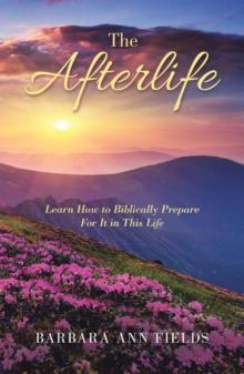 The Afterlife : Learn How to Biblically Prepare  for It in This Life