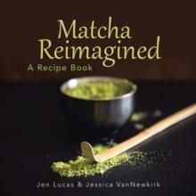 Matcha Reimagined : A Recipe Book