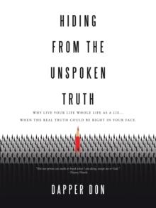 Hiding from the Unspoken Truth : Why Live Your Life Whole Life as a Lie... When the Real Truth Could Be Right in Your Face.