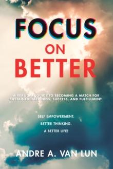 Focus on Better : A Real Deal Guide to Becoming a Match for Sustained Happiness, Success, and Fulfillment.