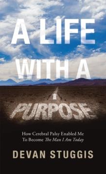 A Life with a Purpose : How Cerebral Palsy Enabled Me to Become the Man I Am Today