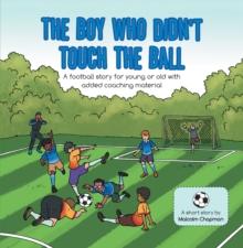 The Boy Who Didn't Touch the Ball : A Football Story for Young or Old with Added Coaching Material