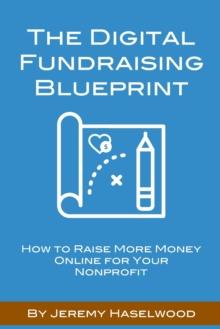 The Digital Fundraising Blueprint : How to Raise More Money Online for Your Nonprofit