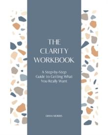 The Clarity Workbook : A Step-by-Step Guide to Getting What You Really Want