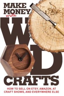 Make Money with Wood Crafts : How to Sell on Etsy, Amazon, at Craft Shows, to Interior Designers and Everywhere Else, and How to Get Top Dollars for Your Wood Projects