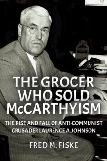 Grocer Who Sold McCarthyism: The Rise and Fall of Anti-Communist Crusader Laurence A. Johnson