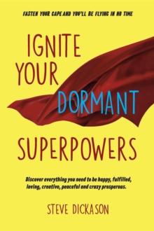 Ignite Your Dormant Superpowers : Discover everything you need to be happy, fulfilled, loving, creative, peaceful and crazy prosperous