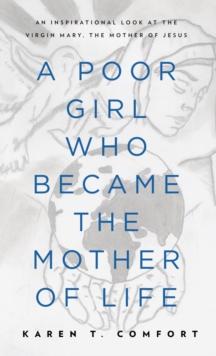 A Poor Girl Who Became the Mother of Life : An Inspirational Look at the Virgin Mary, the Mother of Jesus