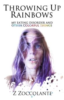 Throwing Up Rainbows : My Eating Disorder and Other Colorful Things