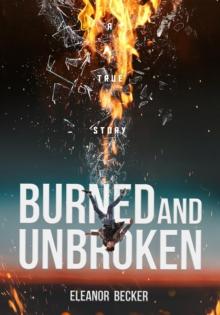 Burned and Unbroken : A True Story of Pain, Courage, and Miracles.