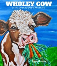 Wholey Cow : A Simple Guide To Eating And Living