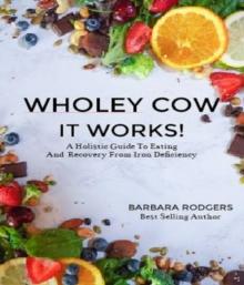 Wholey Cow It Works! : A Holistic Guide To Eating And Recovery From Iron Deficiency