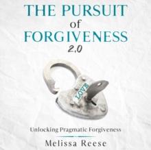 The Pursuit of Forgiveness 2.0: Unlocking Pragmatic Forgiveness : Unlocking Pragmatic Forgiveness