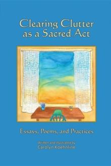 Clearing Clutter as a Sacred Act : Essays, Poems and Practices