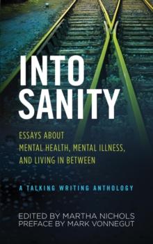 Into Sanity : Essays About Mental Health, Mental Illness, and Living in Between - A Talking Writing Anthology