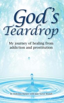 God's Teardrop : My journey of healing from addiction and prostitution