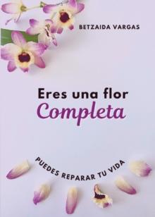 Eres Una Flor Completa : Puedes Reparar Tu Vida