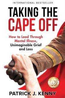 Taking the Cape Off : How to Lead Through Mental Illness, Unimaginable Grief and Loss