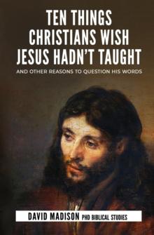 Ten Things Christians Wish Jesus Hadn't Taught : And Other Reasons to Question His Words