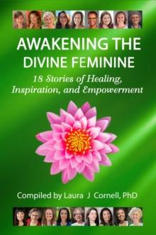 Awakening the Divine Feminine : 18 Stories of Healing, Inspiration, and Empowerment