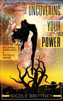 Uncovering Your Power : The Guidebook to Escaping Emotional and Physical Abuse