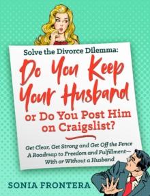 Solve the Divorce Dilemma: Do You Keep Your Husband or Do You Post Him on Craigslist? : Get Clear, Get Strong and Get Off the Fence. A Roadmap to Freedom and Fulfillment--With or Without a Husband