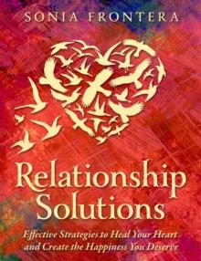 Relationship Solutions : Effective Strategies to Heal Your Heart and Create the Happiness You Deserve