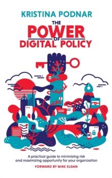 The Power of Digital Policy : A Practical Guide to Minimizing Risk and Maximizing Opportunity for Your Organization