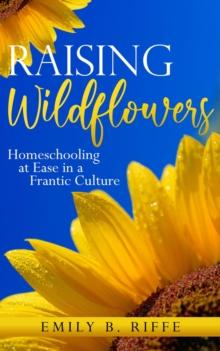 Raising Wildflowers : Homeschooling at Ease in a Frantic Culture