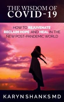 Wisdom of COVID-19: How to Rejuvenate, Reclaim Hope, and Heal in the New Post-Pandemic World