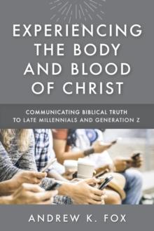 Experiencing the Body and Blood of Christ : Communicating Biblical Truth to Late Millennials and Generation Z