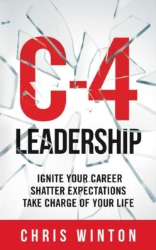 C-4 Leadership : Ignite Your Career. Shatter Expectations. Take Charge of Your Life.