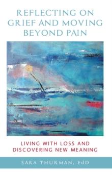 Reflecting on Grief and Moving Beyond Pain : Living with Loss and Discovering New Meaning