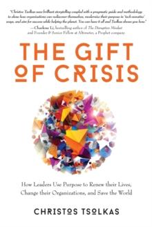 The Gift of Crisis : How Leaders Use Purpose to Renew their Lives, Change their Organizations, and Save the World