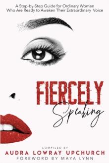 Fiercely Speaking : A Step-by-Step Guide for Ordinary Women Who Are Ready to Awaken Their Extraordinary Voice