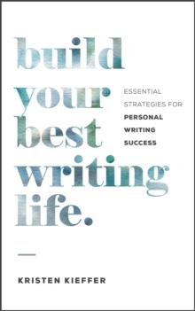 Build Your Best Writing Life : Essential Strategies for Personal Writing Success