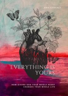 Everything Is Yours : How Giving God Your Whole Heart Changes Your Whole Life