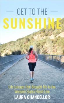 Get to the Sunshine : Life Lessons that Brought Me to the Western States Finish Line