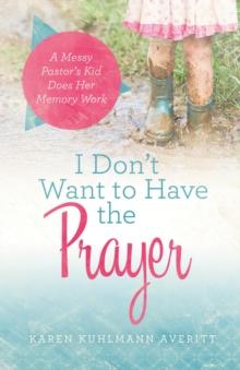 I Don't Want to Have the Prayer : A Messy Pastor's Kid Does Her Memory Work