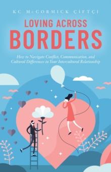 Loving Across Borders : How to Navigate Conflict, Communication, and Cultural Differences in Your Intercultural Relationship