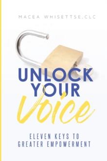 Unlock Your Voice : Eleven Keys to Greater Empowerment