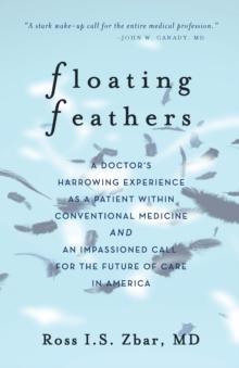 Floating Feathers : A Doctor's Harrowing Experience as a Patient Within Conventional Medicine --- and an Impassioned Call for the Future of Care in America