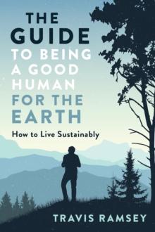 The Guide to Being a Good Human for the Earth : How to Live Sustainably