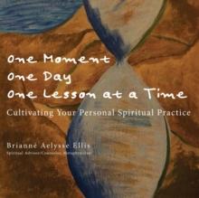 One Moment, One Day, One Lesson at a Time : Cultivating Your Personal Spiritual Practice