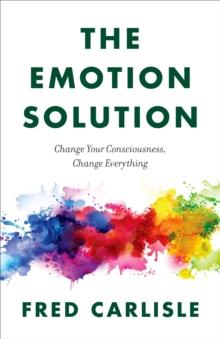 Emotion Solution: Change Your Consciousness, Change Everything