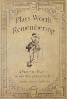 Plays Worth Remembering  - Volume 1 : A Veritable Feast of George Ade's Greatest Hits