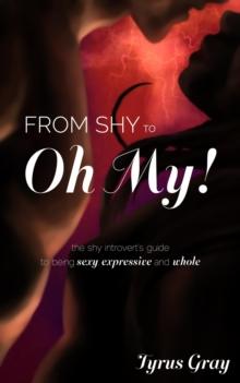 From Shy to Oh My! The Shy Introvert's Guide to Being Sexy, Expressive and Whole