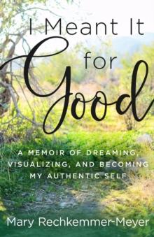 I Meant It for Good : A Memoir of Dreaming, Visualizing, and Becoming My Authentic Self